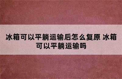 冰箱可以平躺运输后怎么复原 冰箱可以平躺运输吗